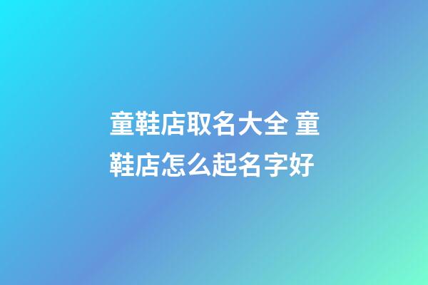 童鞋店取名大全 童鞋店怎么起名字好-第1張-店鋪起名-玄機派